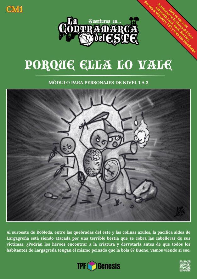 Portada de la aventura 'Porque ella lo vale', para 'Aventuras en la Contramarca del Este'. Es una portada de un tono liso verde oliva, coronado por el logo de 'Aventuras en la Contramarca del Este' y donde debajo aparece el nombre de la aventura en letra grande blanca, debajo indica 'Módulo para personajes de nivel 1 a 3' y ya el centro de la portada está ocupado por una ilustración. Dicha ilustración representa, en forma de muñecos de palos, un guerrero en el centro empuñando una espada por encima de la cabeza y un escudo redondo, vestido con una cota de mallas que hace que su torso sea redondeado; a la derecha un mago, vestido con una túnica y un gorro de mago, de los que sobresalen manitas y pies de palo, mientras una de sus manos se eleva hacia la derecha envuelta en llamas; a la izquierda y un poco más atrás hay un ladrón, encorvado y empuñando dos dagas hacia abajo, con un rollo de cuerda colgado de la cintura. Debajo aparece el gancho de la aventura 'Al suroeste de Robleda, entre las quebradas del este y las colinas azules, la pacífica aldea de Largagreña está siendo atacada por una terrible bestia que se cobra las cabelleras de sus víctimas. ¿Podrán los héroes encontrar a la criatura y derrotarla antes de que todos los habitantes de Largagreña tengan el mismo peinado que la bola 8? Bueno, vamos viendo si eso.' Abajo del todo aparece el logo de TPF Génesis. En la esquina de la portada de arriba a la izquierda, aparece el código de aventura CM1, mientras en la esquina superior derecha hay una banda diagonal que indica que 'Para su uso con: Aventuras en la Marca del Este, Labyrinth Lord, Basic Fantasy, Swords & Wizardry, PS5 y toda esa mandanga'.